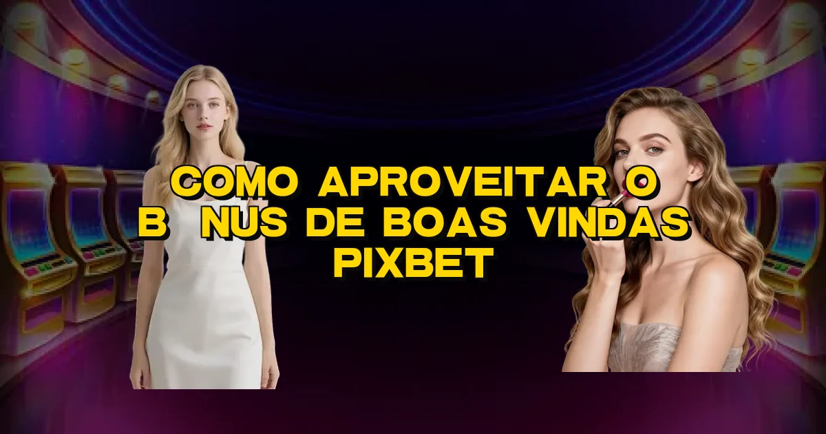 Como Aproveitar O Bônus De Boas Vindas Pixbet Oficial