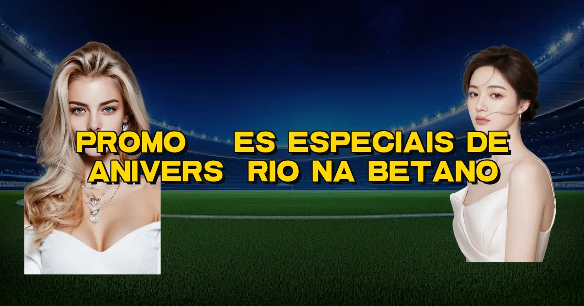 Promoções Especiais De Aniversário Na Betano Oficial